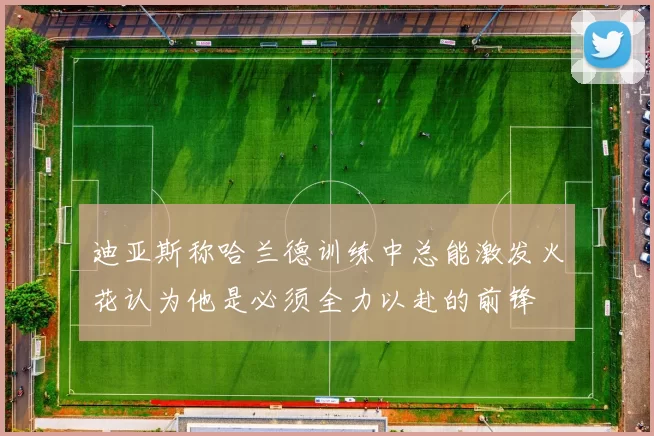 迪亚斯称哈兰德训练中总能激发火花认为他是必须全力以赴的前锋
