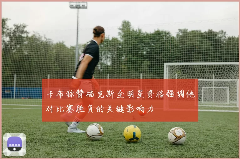 卡布称赞福克斯全明星资格强调他对比赛胜负的关键影响力