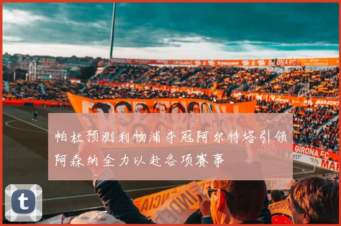 帕杜预测利物浦夺冠阿尔特塔引领阿森纳全力以赴各项赛事