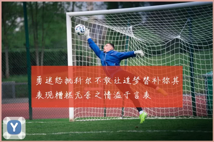 勇迷怒批科尔不敢让追梦替补称其表现糟糕无奈之情溢于言表