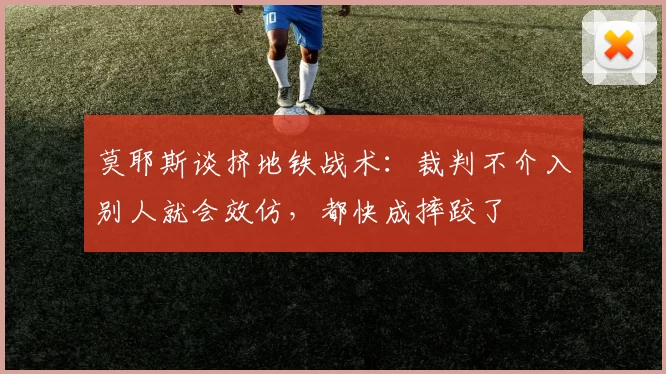 莫耶斯谈挤地铁战术：裁判不介入别人就会效仿，都快成摔跤了