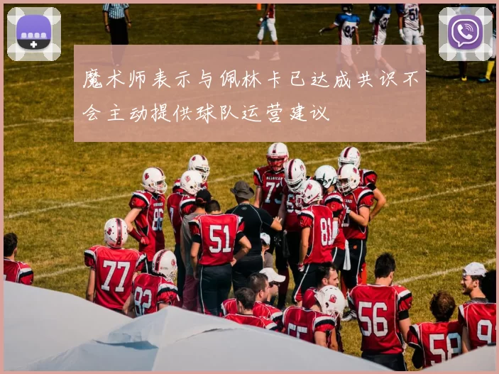 魔术师表示与佩林卡已达成共识不会主动提供球队运营建议