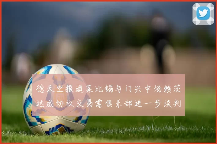 德天空报道莱比锡与门兴中场赖茨达成协议交易需俱乐部进一步谈判