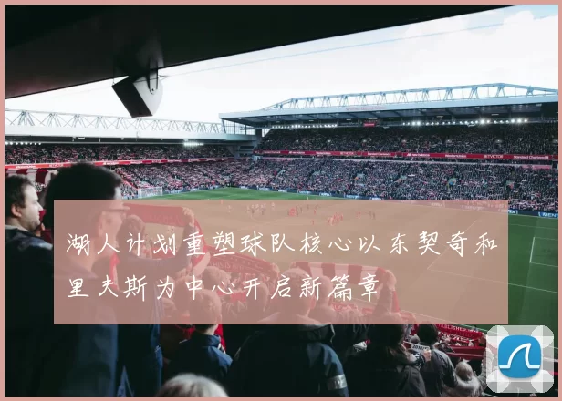 湖人计划重塑球队核心以东契奇和里夫斯为中心开启新篇章