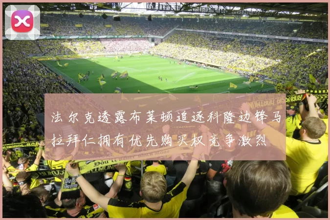法尔克透露布莱顿追逐科隆边锋马拉拜仁拥有优先购买权竞争激烈