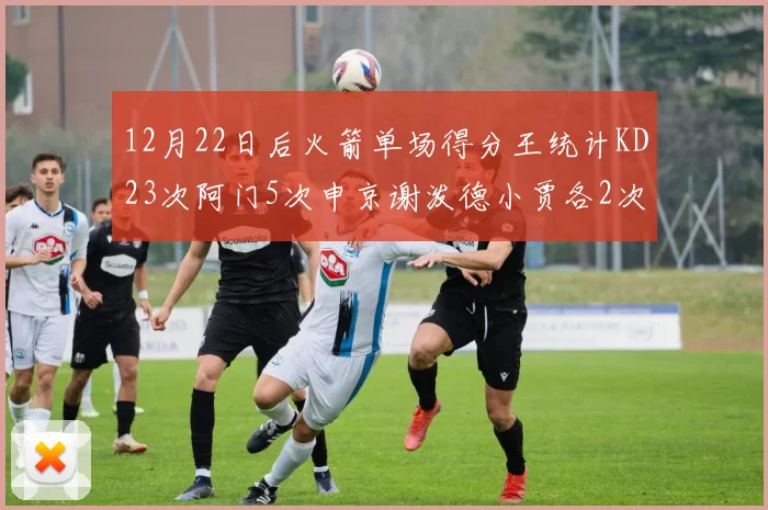 12月22日后火箭单场得分王统计KD23次阿门5次申京谢泼德小贾各2次