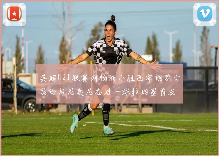 英超U21联赛利物浦小胜西布朗恩古莫哈与尼奥尼各进一球拉姆塞首发出战