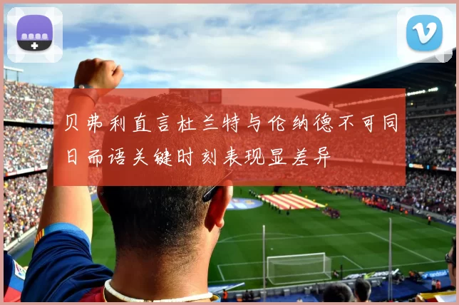 贝弗利直言杜兰特与伦纳德不可同日而语关键时刻表现显差异