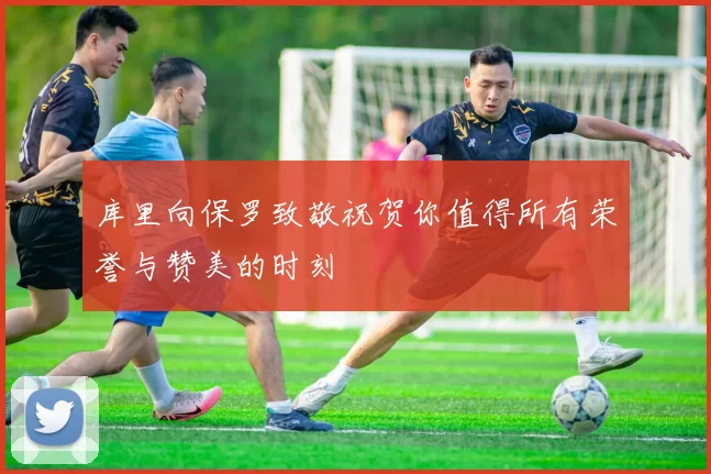 库里向保罗致敬祝贺你值得所有荣誉与赞美的时刻
