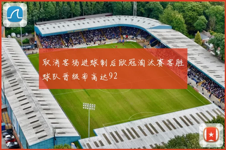 取消客场进球制后欧冠淘汰赛客胜球队晋级率高达92
