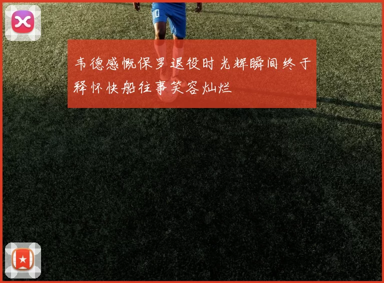 韦德感慨保罗退役时光辉瞬间终于释怀快船往事笑容灿烂