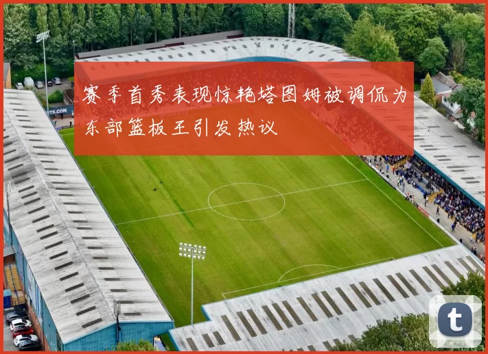 赛季首秀表现惊艳塔图姆被调侃为东部篮板王引发热议