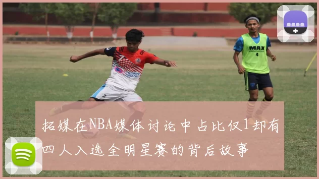 拓媒在NBA媒体讨论中占比仅1却有四人入选全明星赛的背后故事