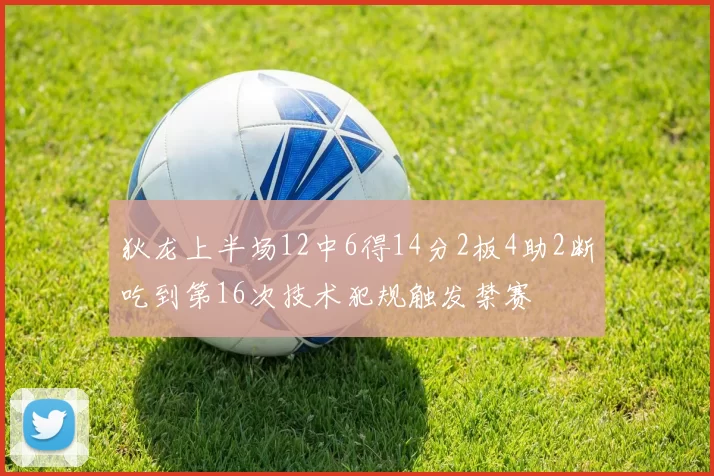 狄龙上半场12中6得14分2板4助2断吃到第16次技术犯规触发禁赛