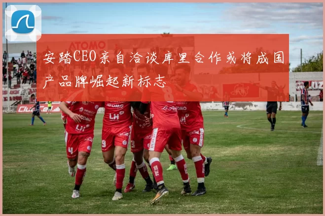 安踏CEO亲自洽谈库里合作或将成国产品牌崛起新标志