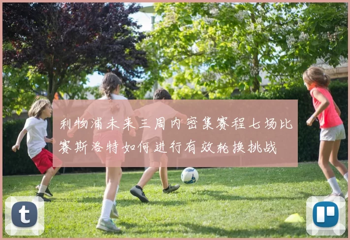 利物浦未来三周内密集赛程七场比赛斯洛特如何进行有效轮换挑战